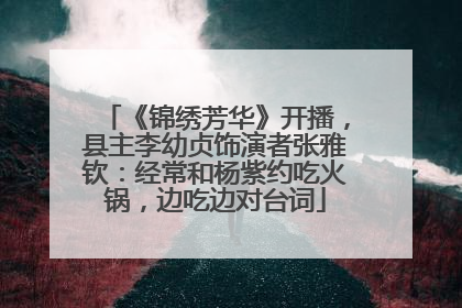 《锦绣芳华》开播，县主李幼贞饰演者张雅钦：经常和杨紫约吃火锅，边吃边对台词