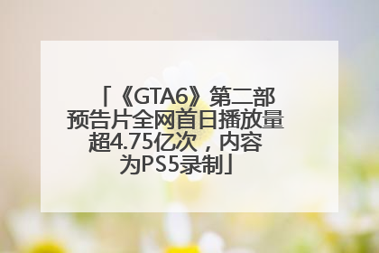 《GTA6》第二部预告片全网首日播放量超4.75亿次，内容为PS5录制