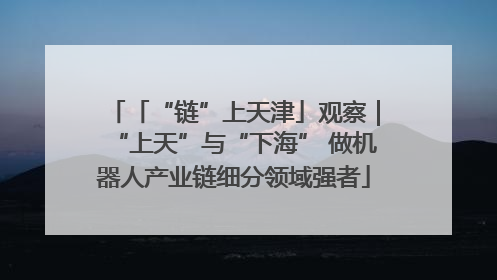 「“链”上天津」观察｜“上天”与“下海” 做机器人产业链细分领域强者