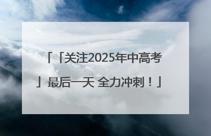 「关注2025年中高考」最后一天 全力冲刺！