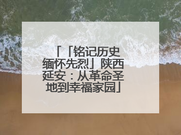 「铭记历史 缅怀先烈」陕西延安：从革命圣地到幸福家园