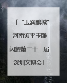 “玉润鹏城” 河南镇平玉雕闪耀第二十一届深圳文博会