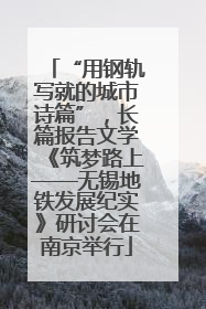 “用钢轨写就的城市诗篇”，长篇报告文学《筑梦路上——无锡地铁发展纪实》研讨会在南京举行
