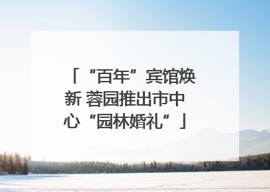 “百年”宾馆焕新 蓉园推出市中心“园林婚礼”