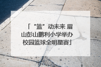 “篮”动未来 眉山彭山鹏利小学举办校园篮球全明星赛