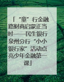 “童”行金融路财商启蒙正当时——民生银行泉州分行“小小银行家”活动点亮少年金融第一课