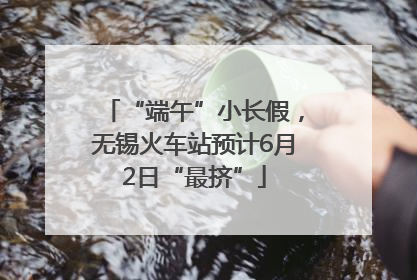 “端午”小长假，无锡火车站预计6月2日“最挤”