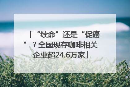 “续命”还是“促癌”？全国现存咖啡相关企业超24.6万家
