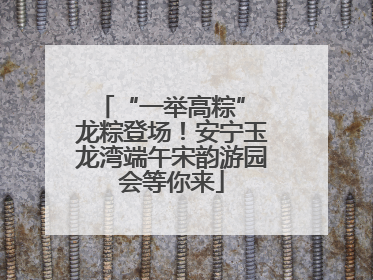 “一举高粽” 龙粽登场！安宁玉龙湾端午宋韵游园会等你来