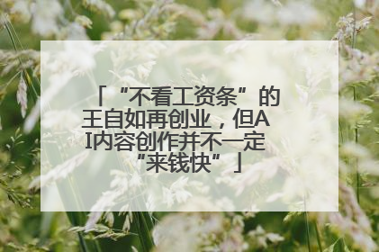 “不看工资条”的王自如再创业，但AI内容创作并不一定“来钱快”