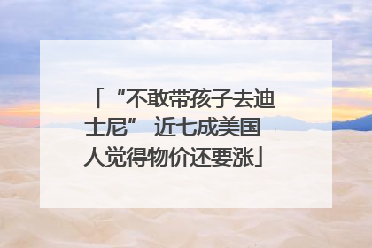 “不敢带孩子去迪士尼” 近七成美国人觉得物价还要涨