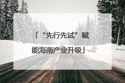 “先行先试”赋能海南产业升级