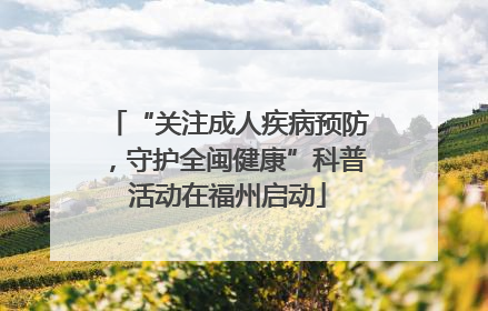 “关注成人疾病预防，守护全闽健康”科普活动在福州启动