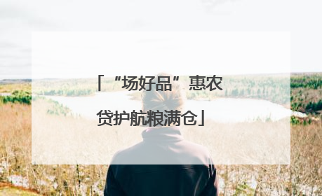 “场好品”惠农贷护航粮满仓
