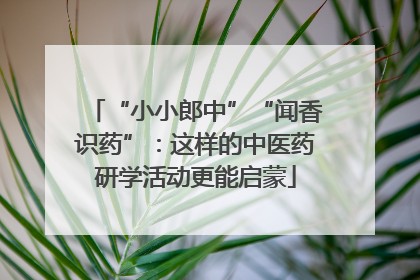 “小小郎中”“闻香识药”：这样的中医药研学活动更能启蒙