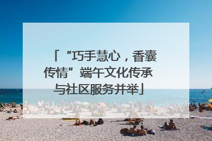 “巧手慧心，香囊传情”端午文化传承与社区服务并举