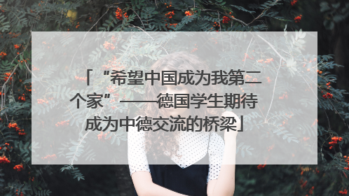 “希望中国成为我第二个家”——德国学生期待成为中德交流的桥梁