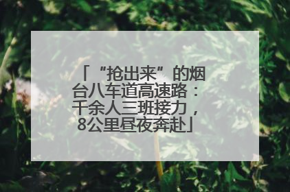 “抢出来”的烟台八车道高速路：千余人三班接力，8公里昼夜奔赴