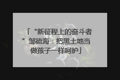 “新征程上的奋斗者”邹德海：把黑土地当做孩子一样呵护