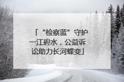 “检察蓝”守护一江碧水，公益诉讼助力长河蝶变