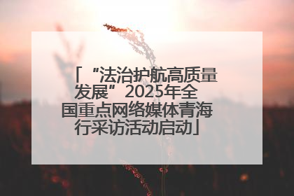 “法治护航高质量发展”2025年全国重点网络媒体青海行采访活动启动