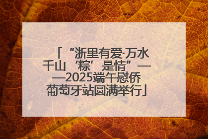 “浙里有爱·万水千山‘粽’是情”——2025端午慰侨葡萄牙站圆满举行