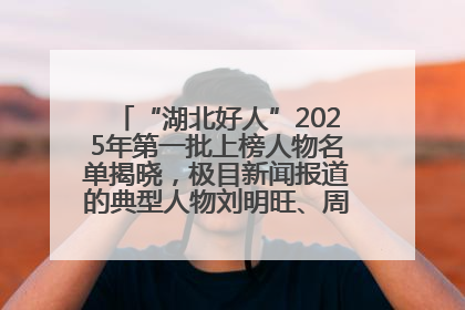 “湖北好人”2025年第一批上榜人物名单揭晓，极目新闻报道的典型人物刘明旺、周亮亮榜上有名