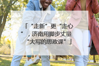 “走新”更“走心”，济南用脚步丈量“大写的思政课”