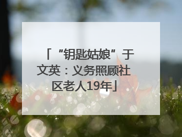 “钥匙姑娘”于文英：义务照顾社区老人19年