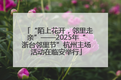 “陌上花开，邻里走亲”——2025年“浙台邻里节”杭州主场活动在临安举行