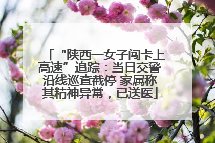 “陕西一女子闯卡上高速”追踪：当日交警沿线巡查截停 家属称其精神异常，已送医