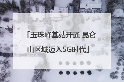 玉珠峰基站开通 昆仑山区域迈入5G时代
