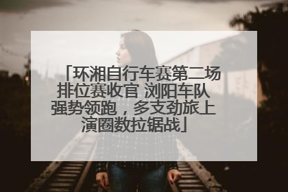 环湘自行车赛第二场排位赛收官 浏阳车队强势领跑，多支劲旅上演圈数拉锯战