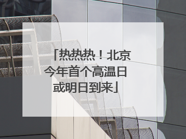 热热热！北京今年首个高温日或明日到来