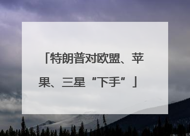 特朗普对欧盟、苹果、三星“下手”