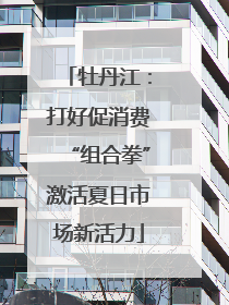牡丹江：打好促消费“组合拳”激活夏日市场新活力
