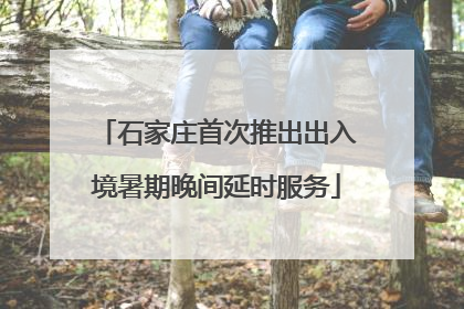 石家庄首次推出出入境暑期晚间延时服务