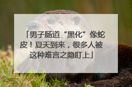 男子肠道“黑化”像蛇皮！夏天到来，很多人被这种难言之隐盯上