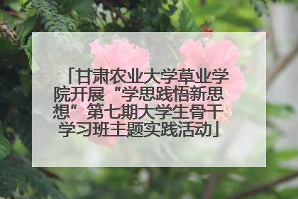 甘肃农业大学草业学院开展“学思践悟新思想”第七期大学生骨干学习班主题实践活动