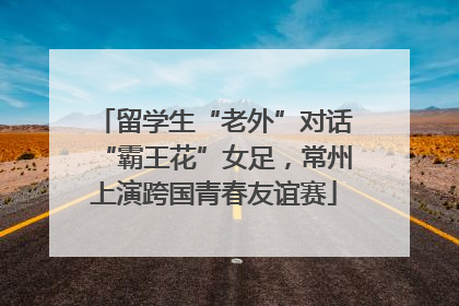 留学生“老外”对话“霸王花”女足，常州上演跨国青春友谊赛