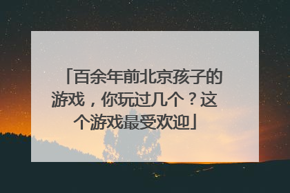 百余年前北京孩子的游戏，你玩过几个？这个游戏最受欢迎