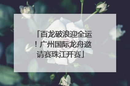 百龙破浪迎全运！广州国际龙舟邀请赛珠江开赛