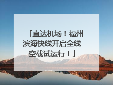 直达机场！福州滨海快线开启全线空载试运行！