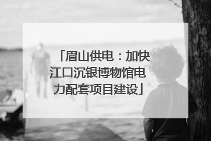 眉山供电:加快江口沉银博物馆电力配套项目建设