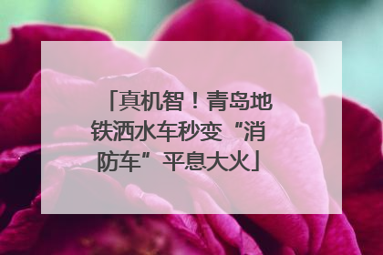 真机智！青岛地铁洒水车秒变“消防车”平息大火