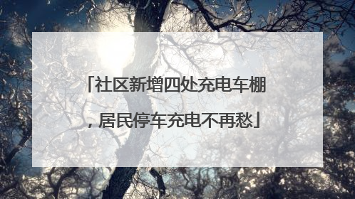社区新增四处充电车棚，居民停车充电不再愁