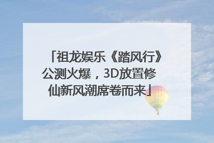 祖龙娱乐《踏风行》公测火爆，3D放置修仙新风潮席卷而来