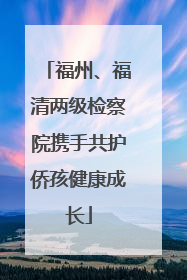 福州、福清两级检察院携手共护侨孩健康成长