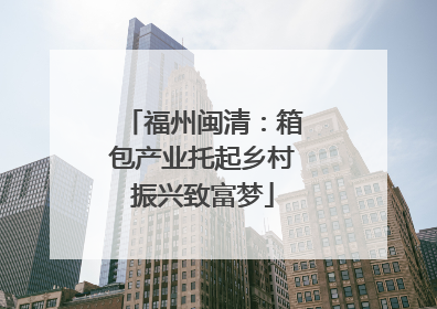 福州闽清：箱包产业托起乡村振兴致富梦