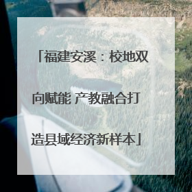 福建安溪：校地双向赋能 产教融合打造县域经济新样本